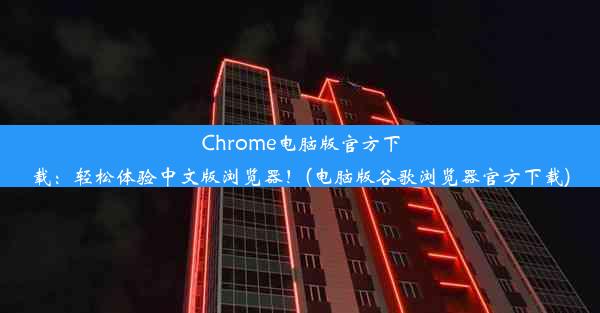 Chrome电脑版官方下载：轻松体验中文版浏览器！(电脑版谷歌浏览器官方下载)