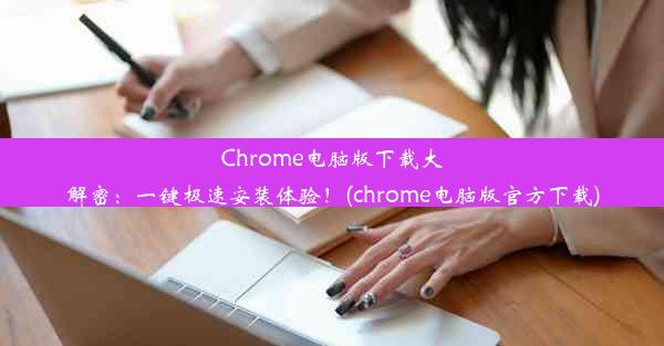 Chrome电脑版下载大解密：一键极速安装体验！(chrome电脑版官方下载)