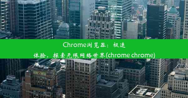 Chrome浏览器：极速体验，探索无限网络世界(chrome chrome)