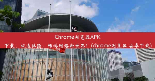 Chrome浏览器APK下载：极速体验，畅游网络新世界！(chrome浏览器 安卓下载)