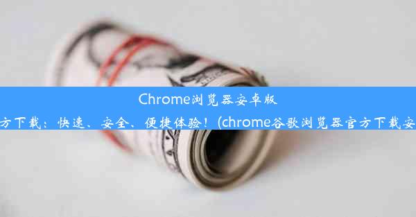 Chrome浏览器安卓版官方下载：快速、安全、便捷体验！(chrome谷歌浏览器官方下载安卓)