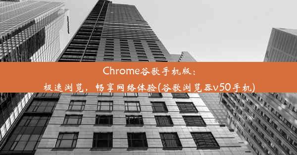 Chrome谷歌手机版：极速浏览，畅享网络体验(谷歌浏览器v50手机)