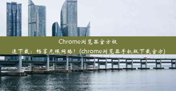 Chrome浏览器官方极速下载：畅享无限网络！(chrome浏览器手机版下载官方)