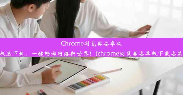 Chrome浏览器安卓版极速下载，一键畅游网络新世界！(chrome浏览器安卓版下载安装)