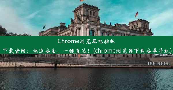 Chrome浏览器电脑版下载官网：快速安全，一键直达！(chrome浏览器下载安卓手机)