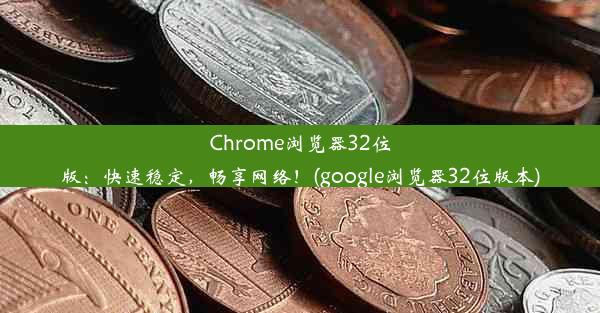 Chrome浏览器32位版：快速稳定，畅享网络！(google浏览器32位版本)