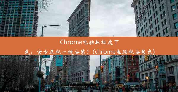 Chrome电脑版极速下载：官方正版一键安装！(chrome电脑版安装包)