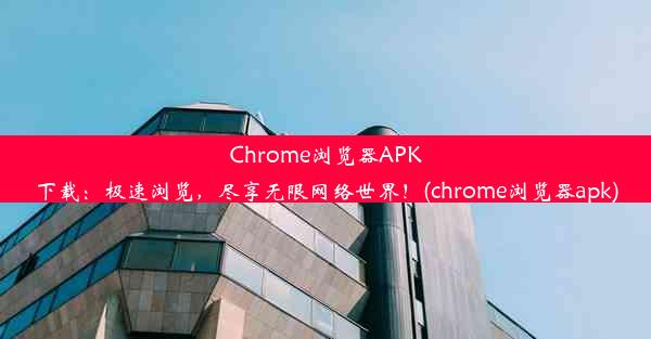 Chrome浏览器APK下载：极速浏览，尽享无限网络世界！(chrome浏览器apk)