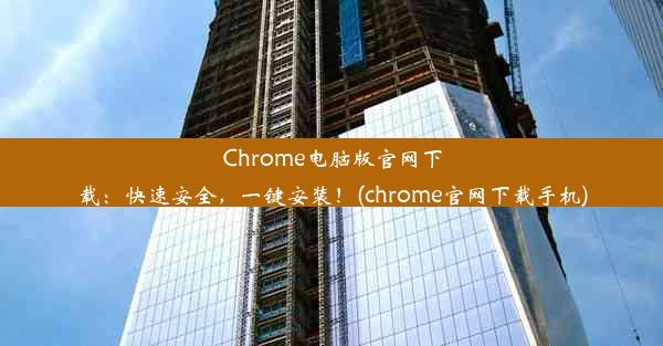 Chrome电脑版官网下载：快速安全，一键安装！(chrome官网下载手机)