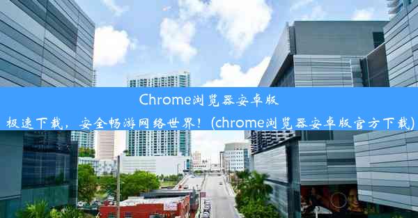 Chrome浏览器安卓版极速下载，安全畅游网络世界！(chrome浏览器安卓版官方下载)