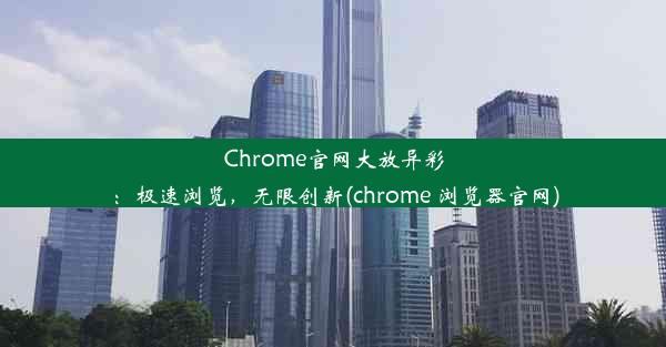 Chrome官网大放异彩：极速浏览，无限创新(chrome 浏览器官网)