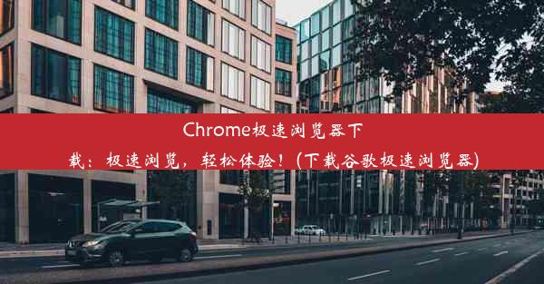 Chrome极速浏览器下载：极速浏览，轻松体验！(下载谷歌极速浏览器)