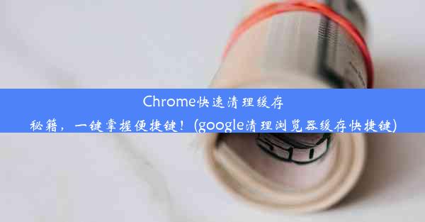 Chrome快速清理缓存秘籍，一键掌握便捷键！(google清理浏览器缓存快捷键)