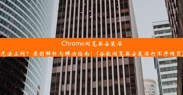 Chrome浏览器安装后无法上网？原因解析与解决指南！(谷歌浏览器安装后打不开网页)