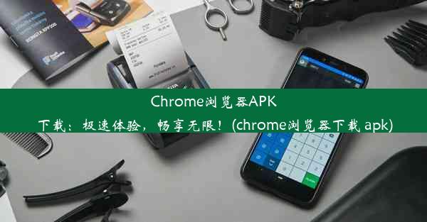 Chrome浏览器APK下载：极速体验，畅享无限！(chrome浏览器下载 apk)