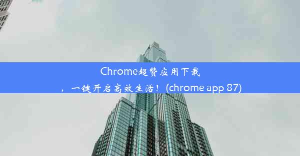 Chrome超赞应用下载，一键开启高效生活！(chrome app 87)