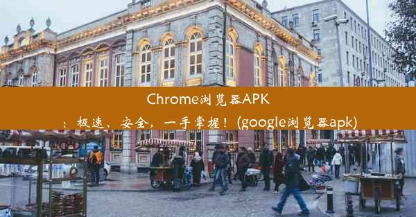 Chrome浏览器APK：极速、安全，一手掌握！(google浏览器apk)