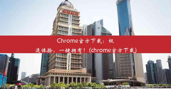 Chrome官方下载：极速体验，一键拥有！(chrome官方下载)