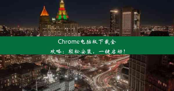 Chrome电脑版下载全攻略：轻松安装，一键启动！