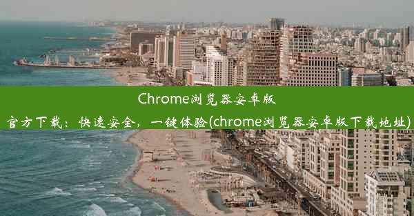 Chrome浏览器安卓版官方下载：快速安全，一键体验(chrome浏览器安卓版下载地址)