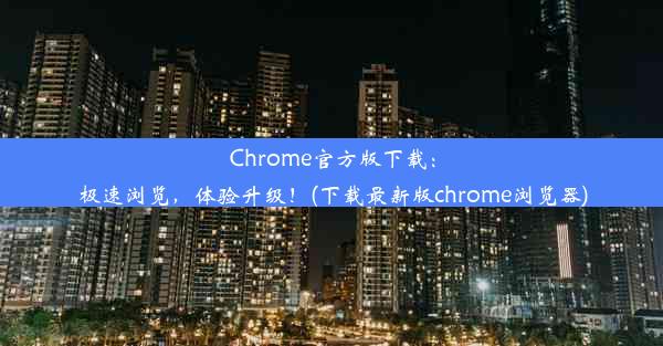 Chrome官方版下载：极速浏览，体验升级！(下载最新版chrome浏览器)