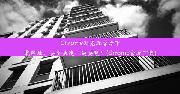 Chrome浏览器官方下载网址，安全快速一键安装！(chrome官方下载)