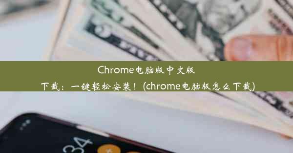 Chrome电脑版中文版下载：一键轻松安装！(chrome电脑版怎么下载)