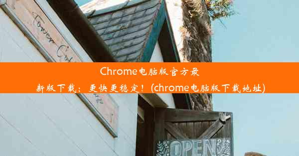 Chrome电脑版官方最新版下载：更快更稳定！(chrome电脑版下载地址)