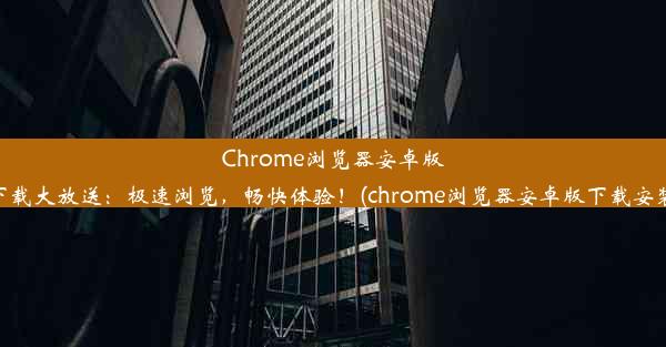 Chrome浏览器安卓版下载大放送：极速浏览，畅快体验！(chrome浏览器安卓版下载安装)