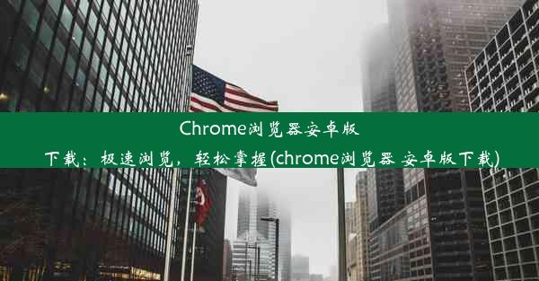 Chrome浏览器安卓版下载：极速浏览，轻松掌握(chrome浏览器 安卓版下载)