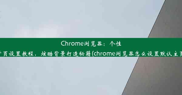 Chrome浏览器：个性首页设置教程，炫酷背景打造秘籍(chrome浏览器怎么设置默认主页)