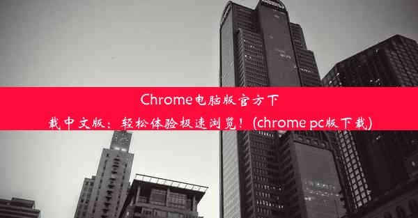 Chrome电脑版官方下载中文版：轻松体验极速浏览！(chrome pc版下载)