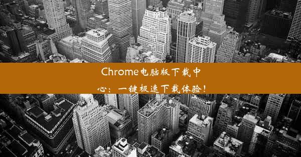 Chrome电脑版下载中心：一键极速下载体验！