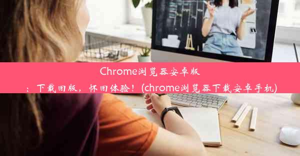 Chrome浏览器安卓版：下载旧版，怀旧体验！(chrome浏览器下载安卓手机)