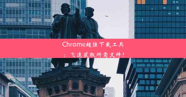 Chrome超强下载工具：飞速获取所需文件！