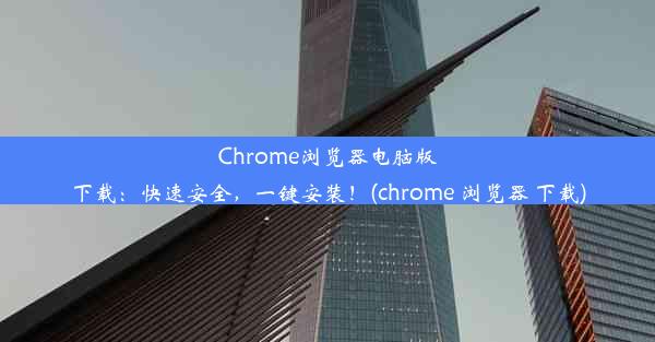 Chrome浏览器电脑版下载：快速安全，一键安装！(chrome 浏览器 下载)