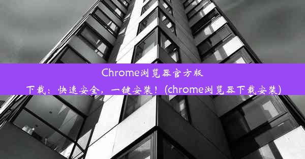 Chrome浏览器官方版下载：快速安全，一键安装！(chrome浏览器下载安装)