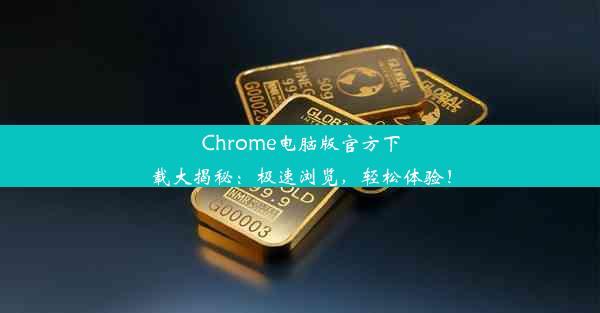 Chrome电脑版官方下载大揭秘：极速浏览，轻松体验！