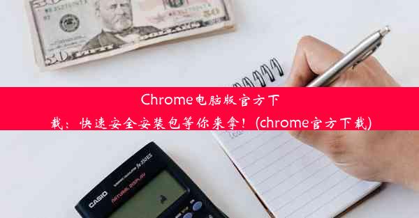 Chrome电脑版官方下载：快速安全安装包等你来拿！(chrome官方下载)