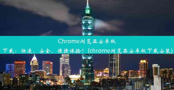 Chrome浏览器安卓版下载：快速、安全、便捷体验！(chrome浏览器安卓版下载安装)