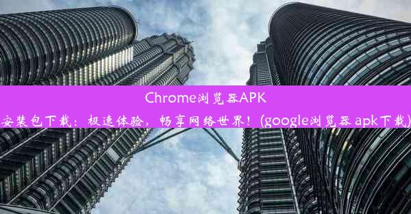 Chrome浏览器APK安装包下载：极速体验，畅享网络世界！(google浏览器 apk下载)