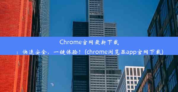 Chrome官网最新下载：快速安全，一键体验！(chrome浏览器app官网下载)