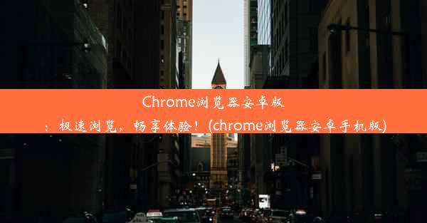 Chrome浏览器安卓版：极速浏览，畅享体验！(chrome浏览器安卓手机版)