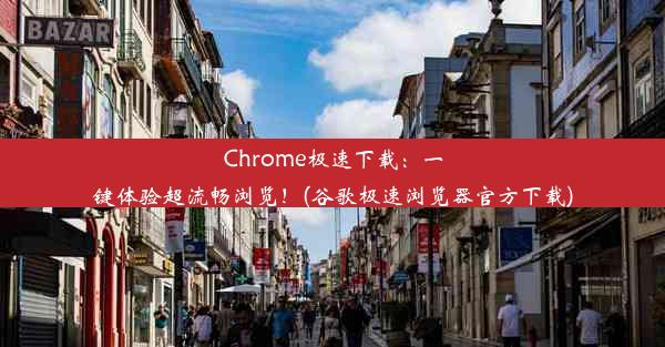 Chrome极速下载：一键体验超流畅浏览！(谷歌极速浏览器官方下载)