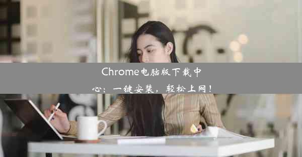 Chrome电脑版下载中心：一键安装，轻松上网！