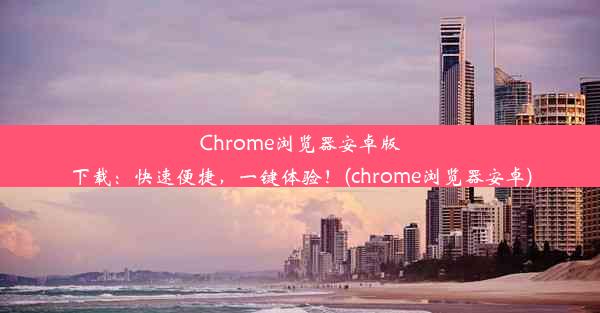 Chrome浏览器安卓版下载：快速便捷，一键体验！(chrome浏览器安卓)