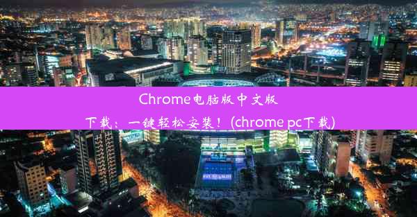 Chrome电脑版中文版下载：一键轻松安装！(chrome pc下载)