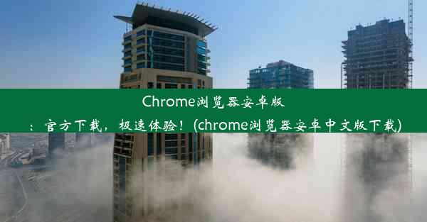 Chrome浏览器安卓版：官方下载，极速体验！(chrome浏览器安卓中文版下载)