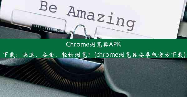 Chrome浏览器APK下载：快速、安全、轻松浏览！(chrome浏览器安卓版官方下载)