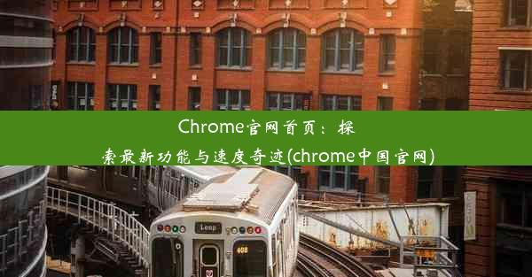 Chrome官网首页：探索最新功能与速度奇迹(chrome中国官网)